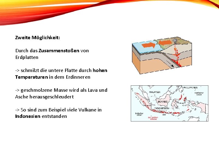 Zweite Möglichkeit: Durch das Zusammenstoßen von Erdplatten -> schmilzt die untere Platte durch hohen Zweite Möglichkeit: Durch das Zusammenstoßen von Erdplatten -> schmilzt die untere Platte durch hohen