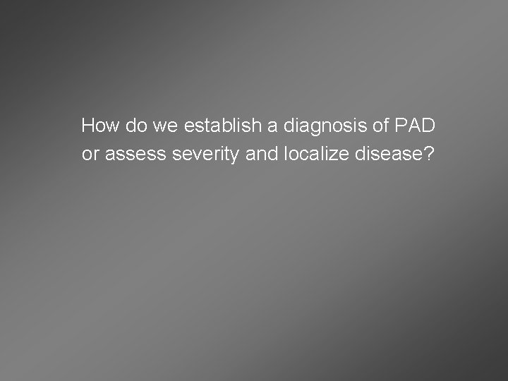 How do we establish a diagnosis of PAD or assess severity and localize disease?