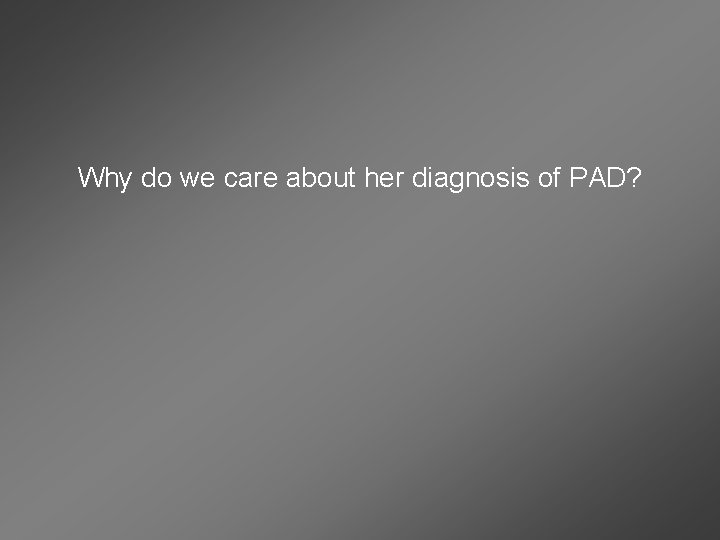 Why do we care about her diagnosis of PAD? 