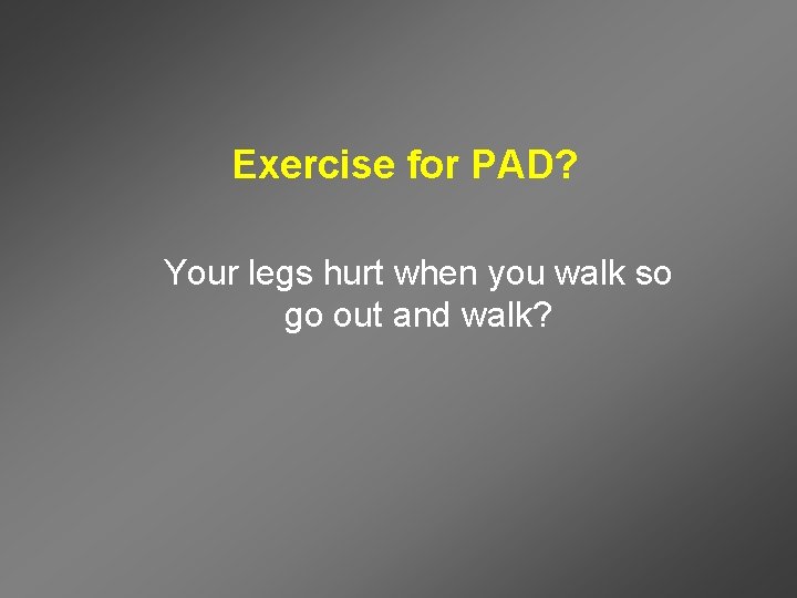 Exercise for PAD? Your legs hurt when you walk so go out and walk?