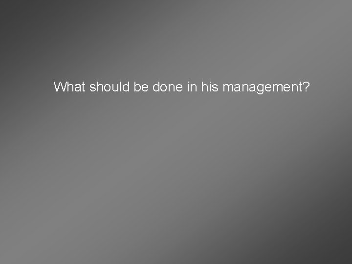 What should be done in his management? 