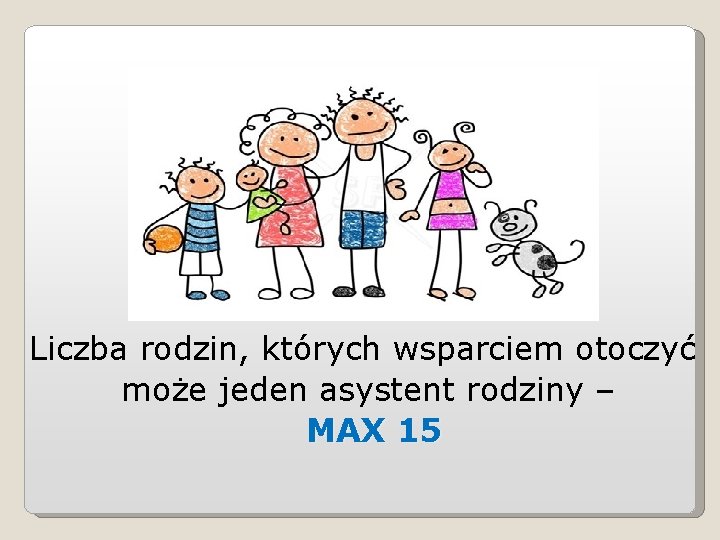 Liczba rodzin, których wsparciem otoczyć może jeden asystent rodziny – MAX 15 Liczba rodzin, których wsparciem otoczyć może jeden asystent rodziny – MAX 15