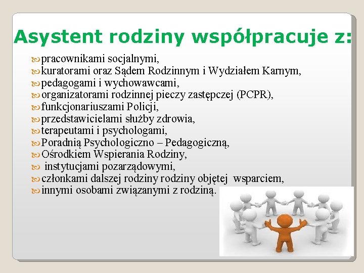 Asystent rodziny współpracuje z: pracownikami socjalnymi, kuratorami oraz Sądem Rodzinnym i Wydziałem Karnym, pedagogami