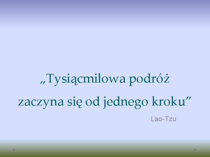 „Tysiącmilowa podróż zaczyna się od jednego kroku” Lao-Tzu 