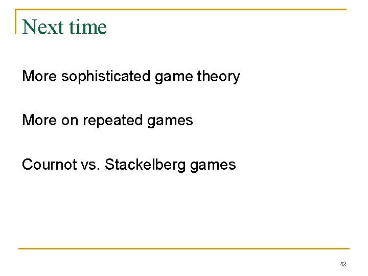 Next time More sophisticated game theory More on repeated games Cournot vs. Stackelberg games