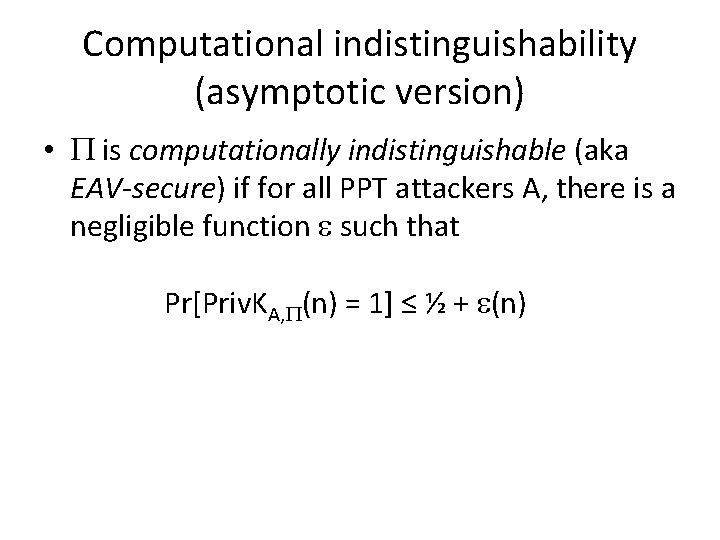 Computational indistinguishability (asymptotic version) • is computationally indistinguishable (aka EAV-secure) if for all PPT Computational indistinguishability (asymptotic version) • is computationally indistinguishable (aka EAV-secure) if for all PPT