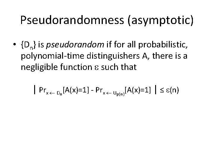 Pseudorandomness (asymptotic) • {Dn} is pseudorandom if for all probabilistic, polynomial-time distinguishers A, there Pseudorandomness (asymptotic) • {Dn} is pseudorandom if for all probabilistic, polynomial-time distinguishers A, there