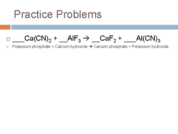 Practice Problems ___Ca(CN)2 + __Al. F 3 __Ca. F 2 + ___Al(CN)3 Potassium phosphate