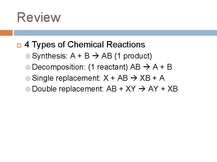 Review 4 Types of Chemical Reactions Synthesis: A + B AB (1 product) Decomposition: