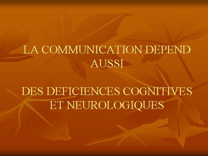 LA COMMUNICATION DEPEND AUSSI DES DEFICIENCES COGNITIVES ET NEUROLOGIQUES LA COMMUNICATION DEPEND AUSSI DES DEFICIENCES COGNITIVES ET NEUROLOGIQUES