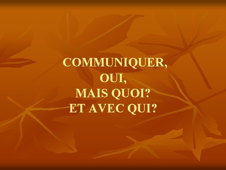 COMMUNIQUER, OUI, MAIS QUOI? ET AVEC QUI? COMMUNIQUER, OUI, MAIS QUOI? ET AVEC QUI?