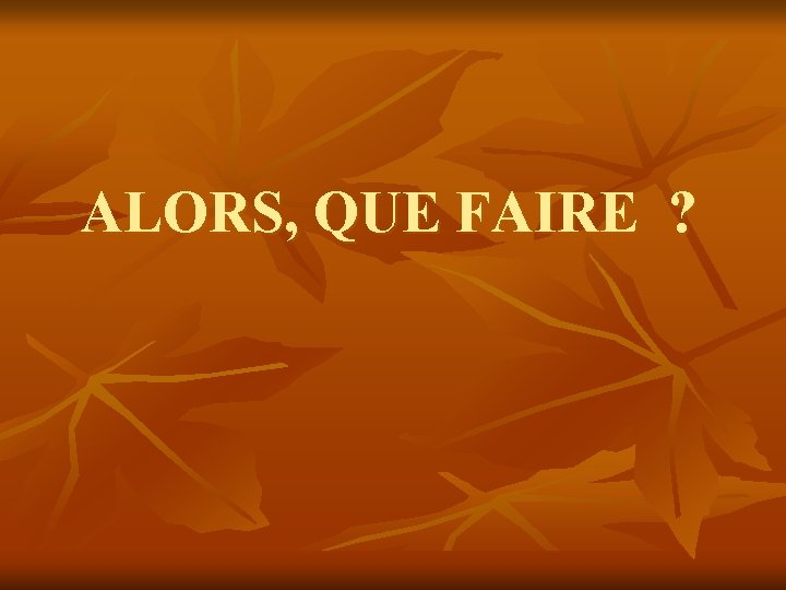 ALORS, QUE FAIRE ? ALORS, QUE FAIRE ?