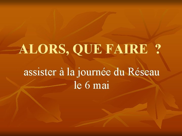 ALORS, QUE FAIRE ? assister à la journée du Réseau le 6 mai ALORS, QUE FAIRE ? assister à la journée du Réseau le 6 mai