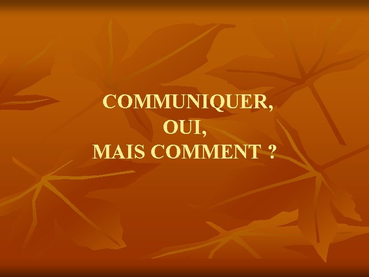 COMMUNIQUER, OUI, MAIS COMMENT ? COMMUNIQUER, OUI, MAIS COMMENT ?