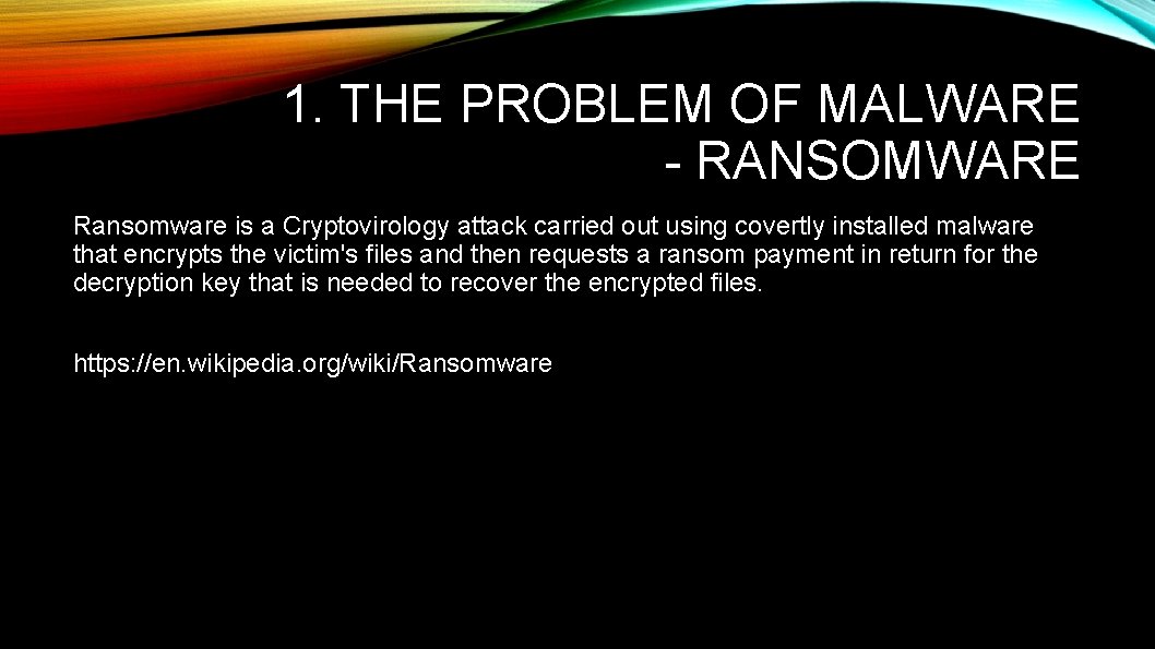 1. THE PROBLEM OF MALWARE - RANSOMWARE Ransomware is a Cryptovirology attack carried out