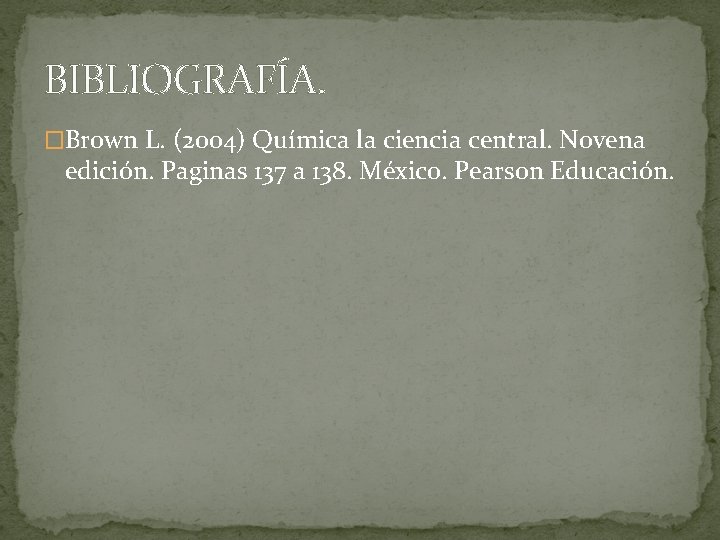 BIBLIOGRAFÍA. �Brown L. (2004) Química la ciencia central. Novena edición. Paginas 137 a 138.