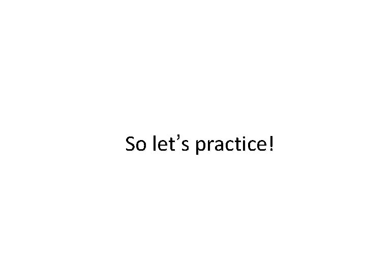 So let’s practice! 