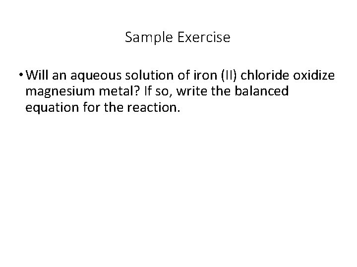 Sample Exercise • Will an aqueous solution of iron (II) chloride oxidize magnesium metal?