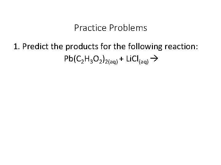 Practice Problems 1. Predict the products for the following reaction: Pb(C 2 H 3