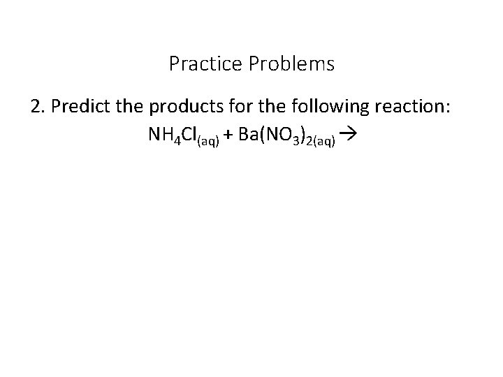 Practice Problems 2. Predict the products for the following reaction: NH 4 Cl(aq) +