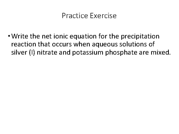 Practice Exercise • Write the net ionic equation for the precipitation reaction that occurs