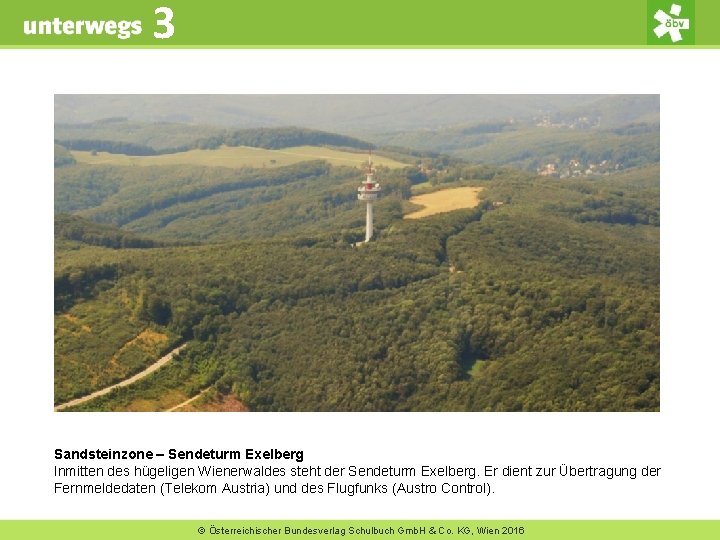 3 Sandsteinzone – Sendeturm Exelberg Inmitten des hügeligen Wienerwaldes steht der Sendeturm Exelberg. Er