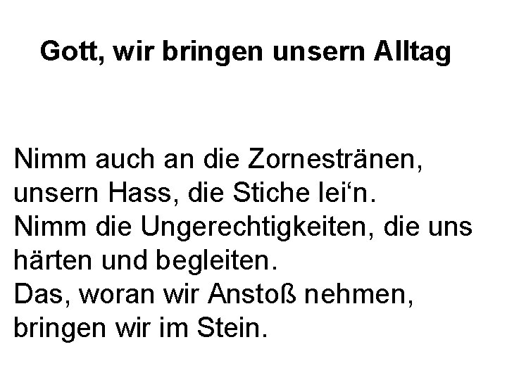 Gott, wir bringen unsern Alltag Nimm auch an die Zornestränen, unsern Hass, die Stiche