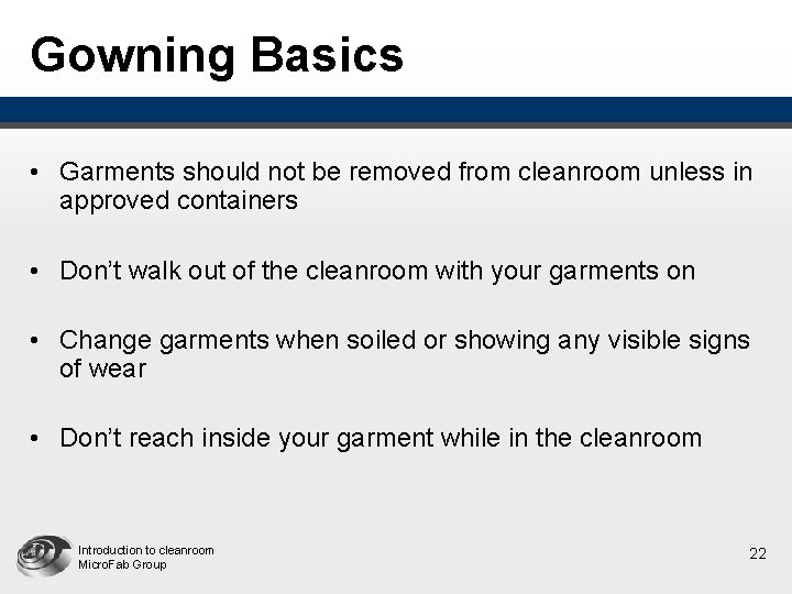 Gowning Basics • Garments should not be removed from cleanroom unless in approved containers Gowning Basics • Garments should not be removed from cleanroom unless in approved containers
