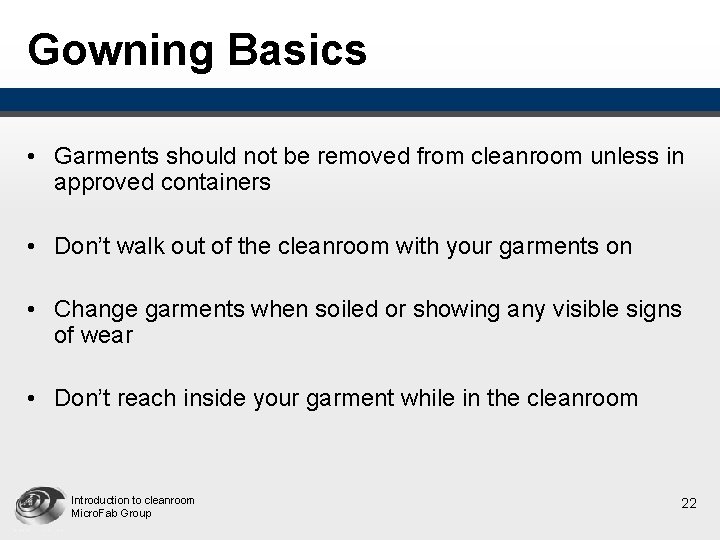 Gowning Basics • Garments should not be removed from cleanroom unless in approved containers