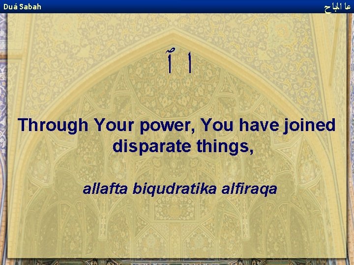  ﻋﺎ ﺍﻟﺑﺎﺡ Duá Sabah ﺍٱ Through Your power, You have joined disparate things,