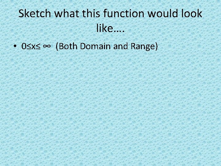 Sketch what this function would look like…. • 0≤x≤ ∞ (Both Domain and Range)
