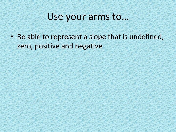 Use your arms to… • Be able to represent a slope that is undefined,