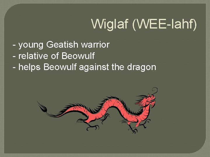 Wiglaf (WEE-lahf) - young Geatish warrior - relative of Beowulf - helps Beowulf against