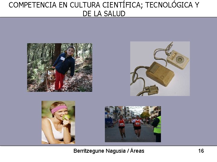 COMPETENCIA EN CULTURA CIENTÍFICA; TECNOLÓGICA Y DE LA SALUD Berritzegune Nagusia / Áreas 16