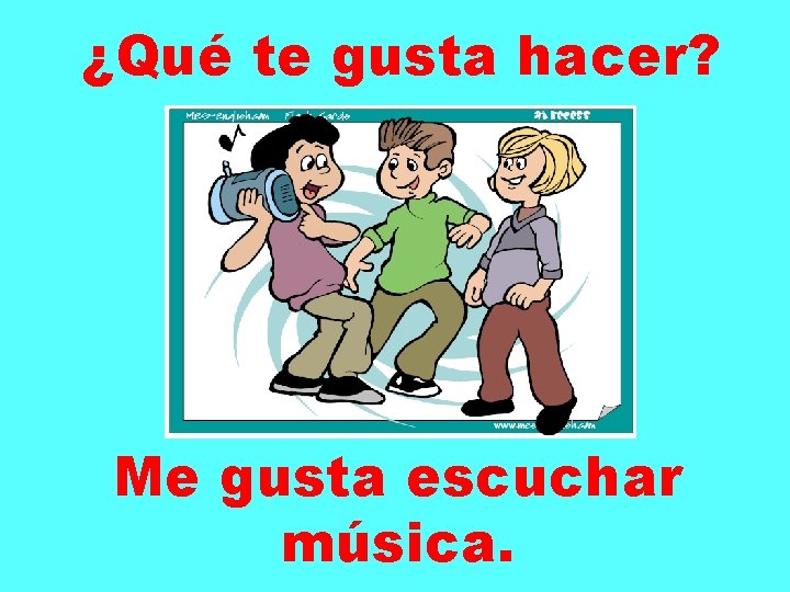 ¿Qué te gusta hacer? Me gusta escuchar música. 