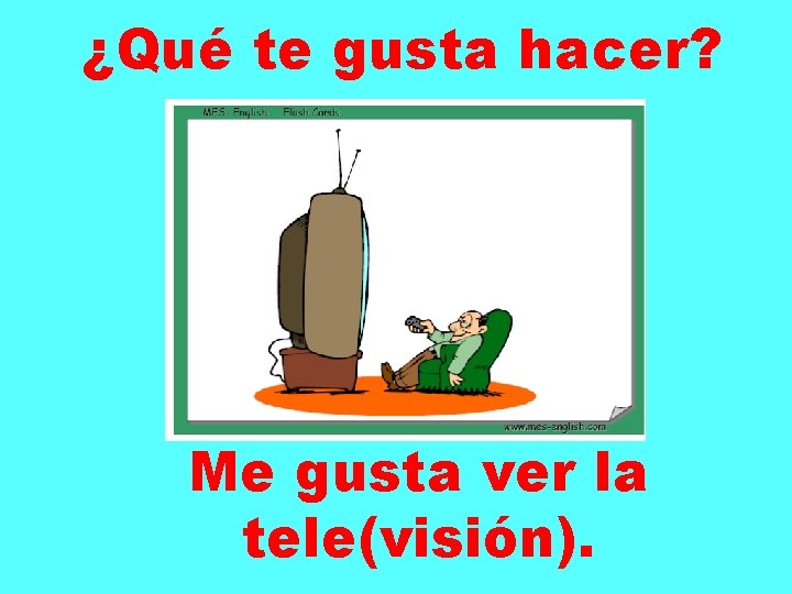 ¿Qué te gusta hacer? Me gusta ver la tele(visión). 