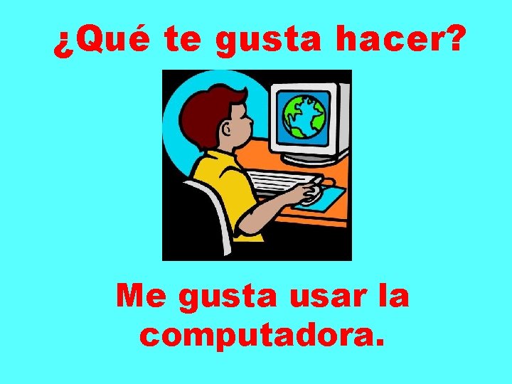 ¿Qué te gusta hacer? Me gusta usar la computadora. 