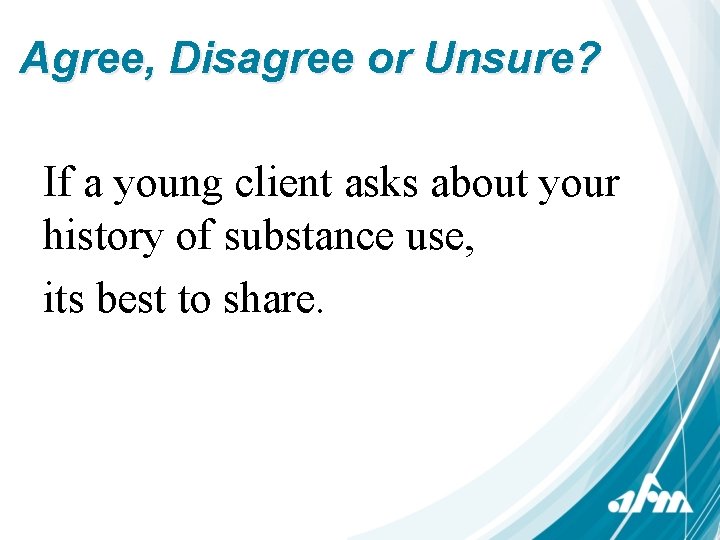 Agree, Disagree or Unsure? If a young client asks about your history of substance