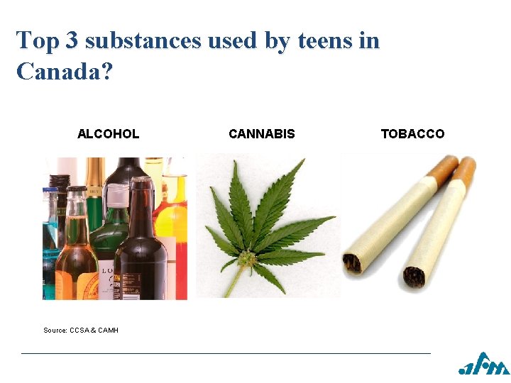 Top 3 substances used by teens in Canada? ALCOHOL Source: CCSA & CAMH CANNABIS