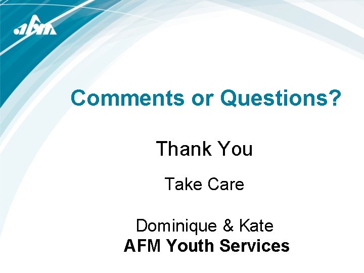 Comments or Questions? Thank You Take Care Dominique & Kate AFM Youth Services 