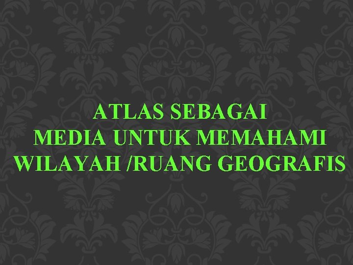 Atlas Sebagai Media Untuk Memahami Wilayah Ruang Geografis Atlas Sebagai Media Untuk Memahami Wilayah Ruang Geografis