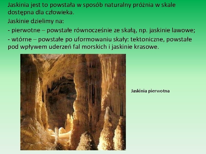 Jaskinia jest to powstała w sposób naturalny próżnia w skale dostępna dla człowieka. Jaskinie