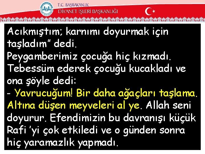 Acıkmıştım; karnımı doyurmak için taşladım” dedi. Peygamberimiz çocuğa hiç kızmadı. Tebessüm ederek çocuğu kucakladı