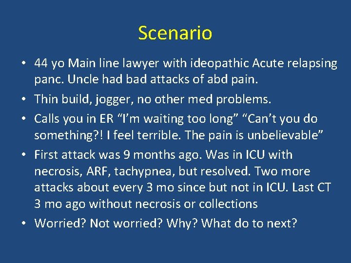 Scenario • 44 yo Main line lawyer with ideopathic Acute relapsing panc. Uncle had