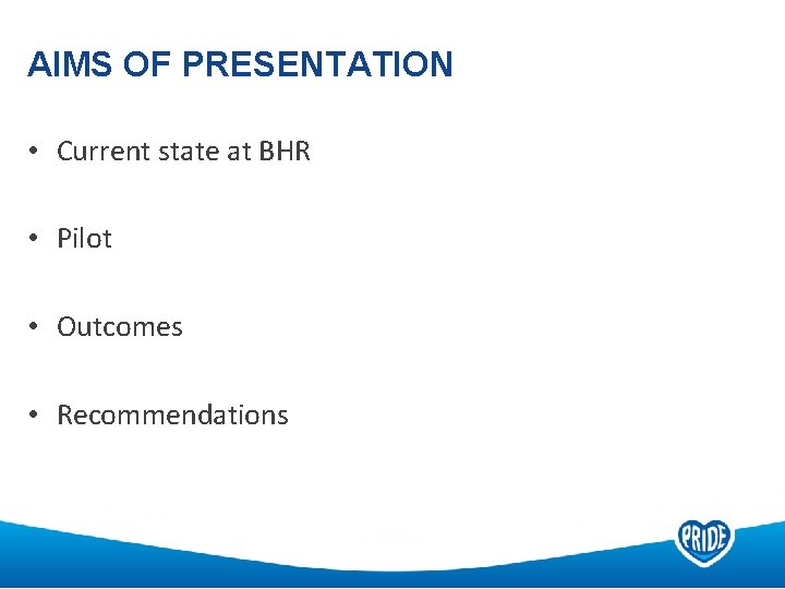 AIMS OF PRESENTATION • Current state at BHR • Pilot • Outcomes • Recommendations