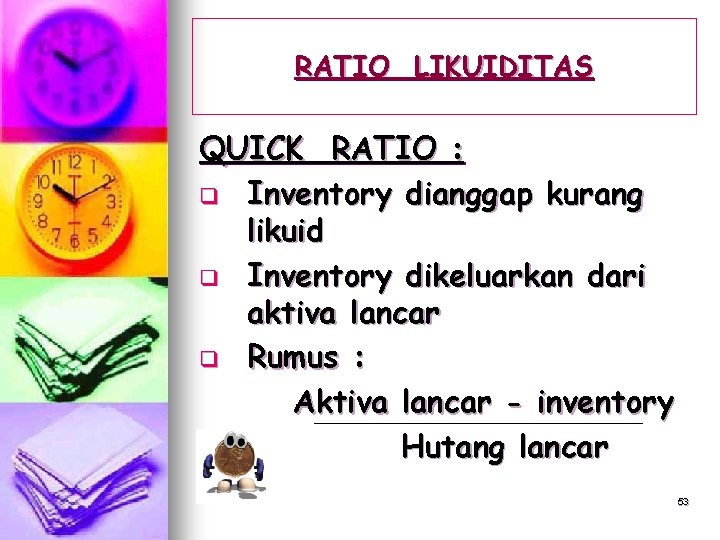 RATIO LIKUIDITAS QUICK RATIO : q Inventory dianggap kurang likuid q Inventory dikeluarkan dari