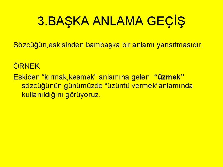 3. BAŞKA ANLAMA GEÇİŞ Sözcüğün, eskisinden bambaşka bir anlamı yansıtmasıdır. ÖRNEK Eskiden “kırmak, kesmek”