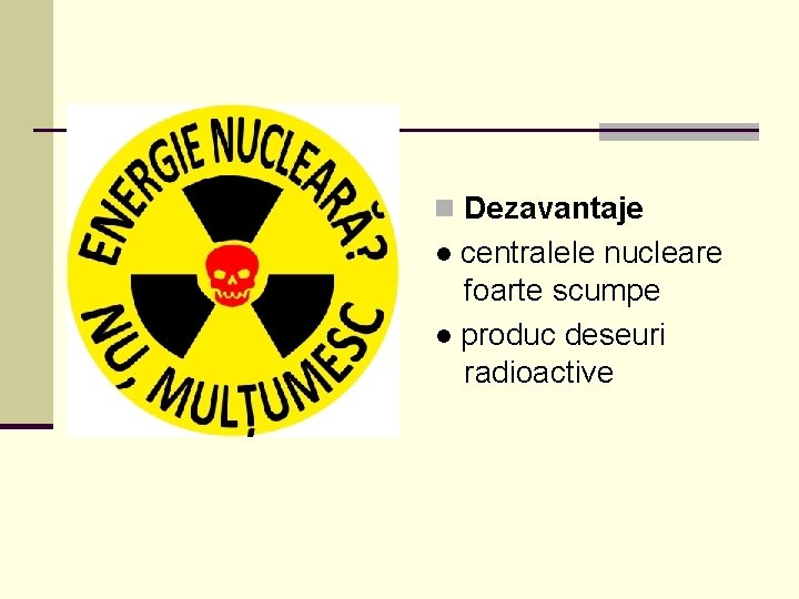 n Dezavantaje ● centralele nucleare foarte scumpe ● produc deseuri radioactive 