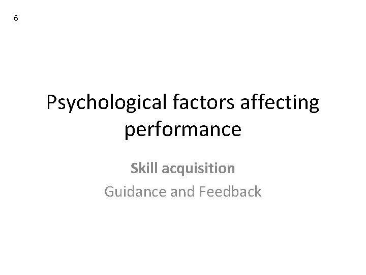 6 Psychological factors affecting performance Skill acquisition Guidance and Feedback 