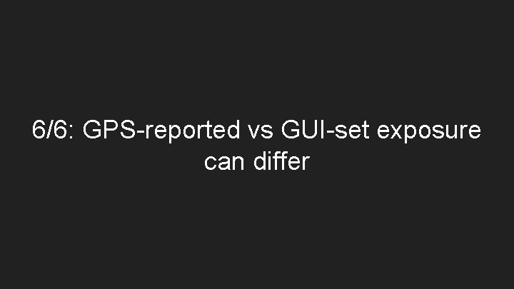 6/6: GPS-reported vs GUI-set exposure can differ 
